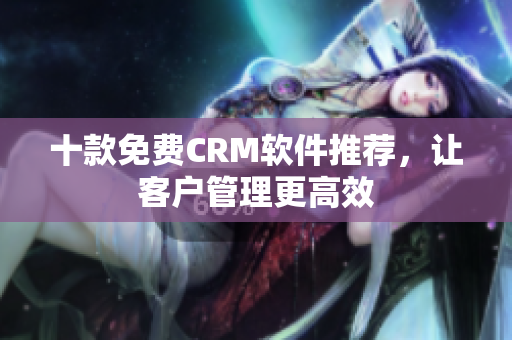 十款免费CRM软件推荐，让客户管理更高效