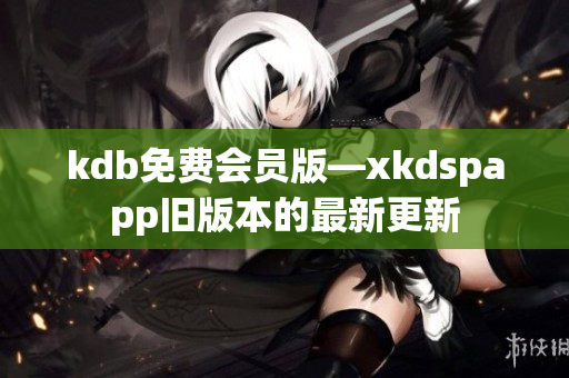 kdb免费会员版—xkdspapp旧版本的最新更新