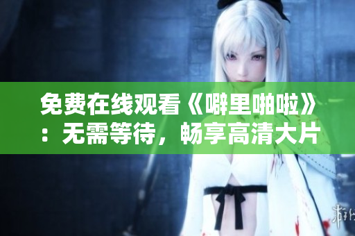 免费在线观看《噼里啪啦》：无需等待，畅享高清大片