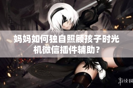 妈妈如何独自照顾孩子时光机微信插件辅助？