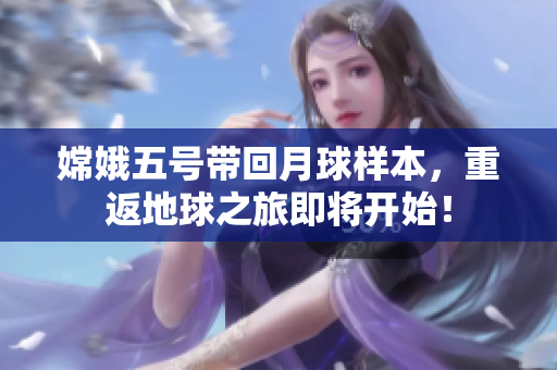 嫦娥五号带回月球样本，重返地球之旅即将开始！