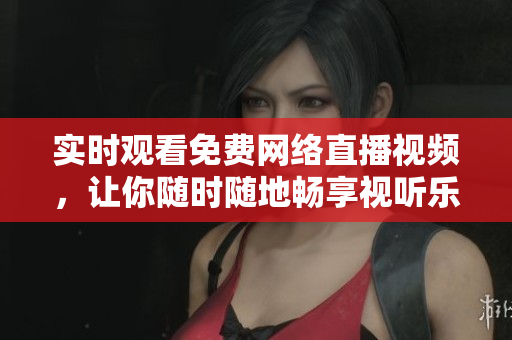 实时观看免费网络直播视频，让你随时随地畅享视听乐趣