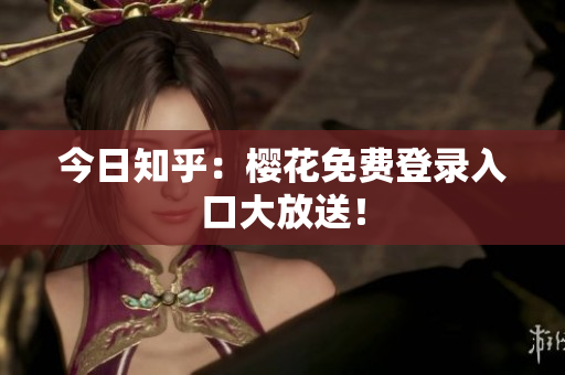 今日知乎：樱花免费登录入口大放送！