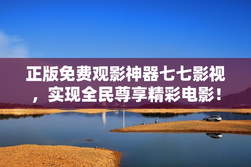 正版免费观影神器七七影视，实现全民尊享精彩电影！