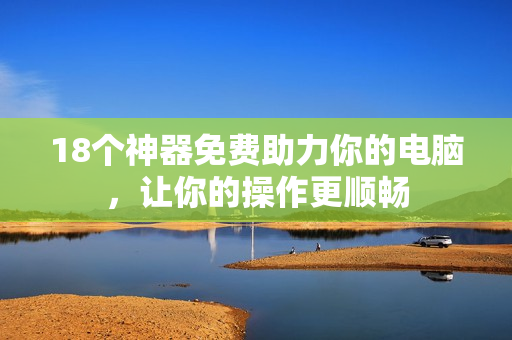18个神器免费助力你的电脑，让你的操作更顺畅