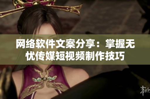 网络软件文案分享：掌握无忧传媒短视频制作技巧