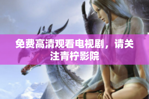 免费高清观看电视剧，请关注青柠影院