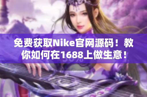 免费获取Nike官网源码！教你如何在1688上做生意！