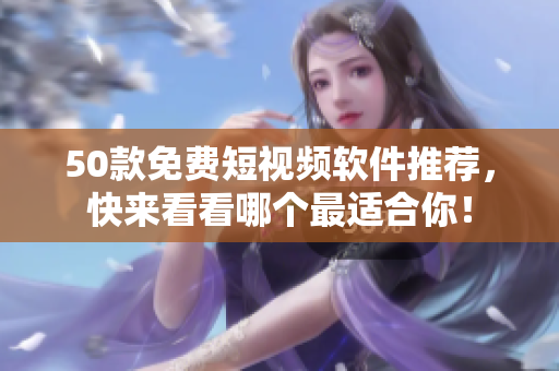 50款免费短视频软件推荐，快来看看哪个最适合你！