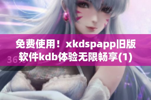 免费使用！xkdspapp旧版软件kdb体验无限畅享(1)
