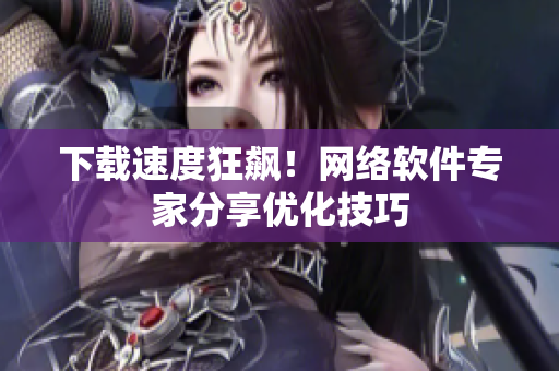 下载速度狂飙！网络软件专家分享优化技巧