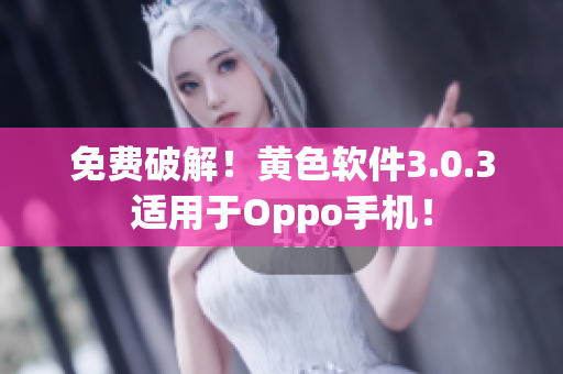免费破解！黄色软件3.0.3适用于Oppo手机！