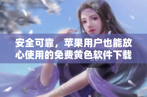安全可靠，苹果用户也能放心使用的免费黄色软件下载大全