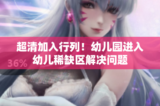 超清加入行列！幼儿园进入幼儿稀缺区解决问题