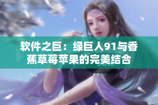 软件之巨：绿巨人91与香蕉草莓苹果的完美结合