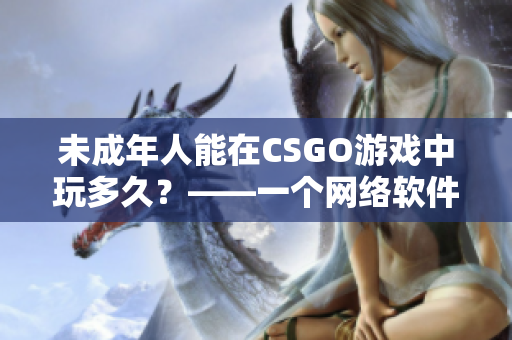 未成年人能在CSGO游戏中玩多久？——一个网络软件编辑的看法