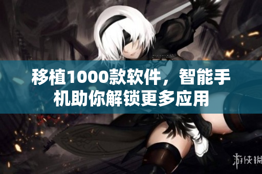 移植1000款软件，智能手机助你解锁更多应用