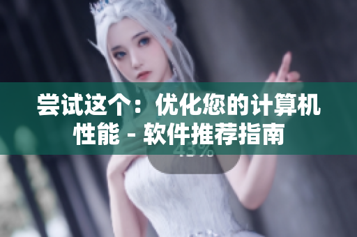 尝试这个：优化您的计算机性能 - 软件推荐指南