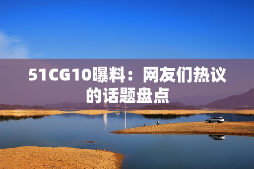 51CG10曝料：网友们热议的话题盘点