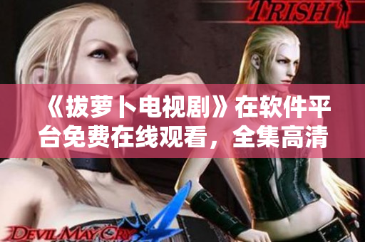 《拔萝卜电视剧》在软件平台免费在线观看，全集高清不卡顿
