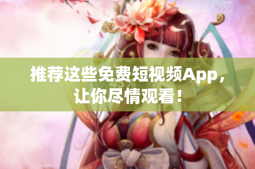 推荐这些免费短视频App，让你尽情观看！