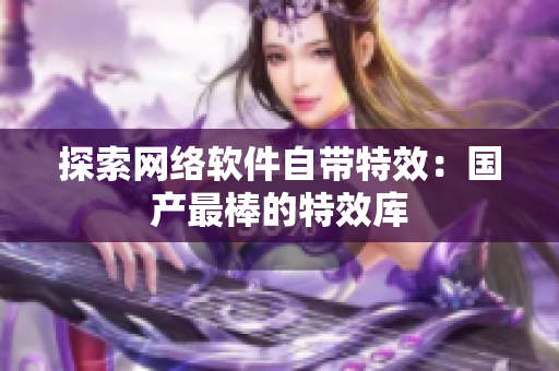 探索网络软件自带特效：国产最棒的特效库