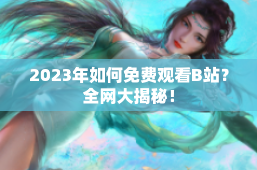2023年如何免费观看B站？全网大揭秘！