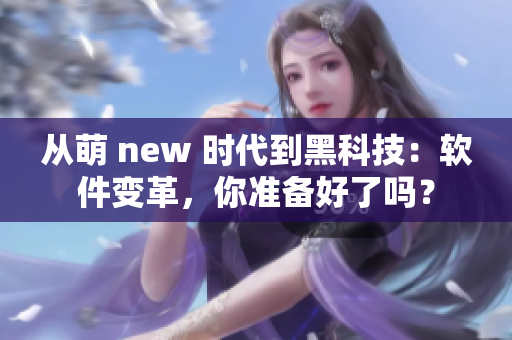 从萌 new 时代到黑科技：软件变革，你准备好了吗？