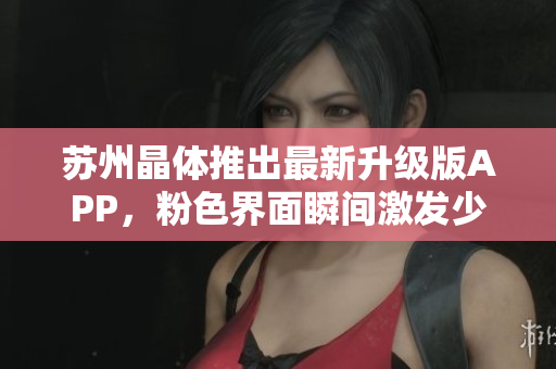 苏州晶体推出最新升级版APP，粉色界面瞬间激发少女心