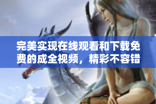 完美实现在线观看和下载免费的成全视频，精彩不容错过！