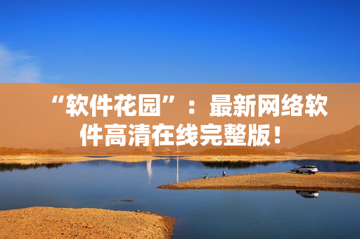 “软件花园”：最新网络软件高清在线完整版！