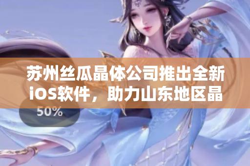 苏州丝瓜晶体公司推出全新iOS软件，助力山东地区晶体产业发展