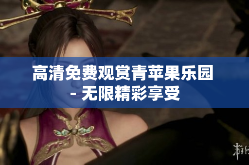 高清免费观赏青苹果乐园 - 无限精彩享受