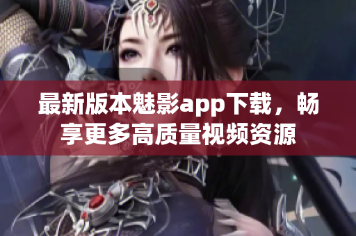 最新版本魅影app下载，畅享更多高质量视频资源