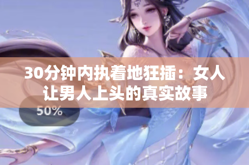 30分钟内执着地狂插：女人让男人上头的真实故事