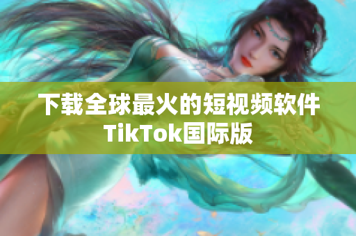 下载全球最火的短视频软件TikTok国际版