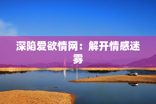 深陷爱欲情网：解开情感迷雾