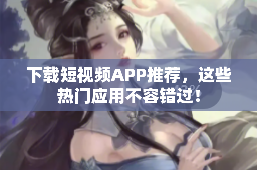 下载短视频APP推荐，这些热门应用不容错过！