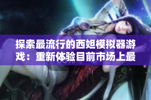探索最流行的西妲模拟器游戏：重新体验目前市场上最佳的网络软件