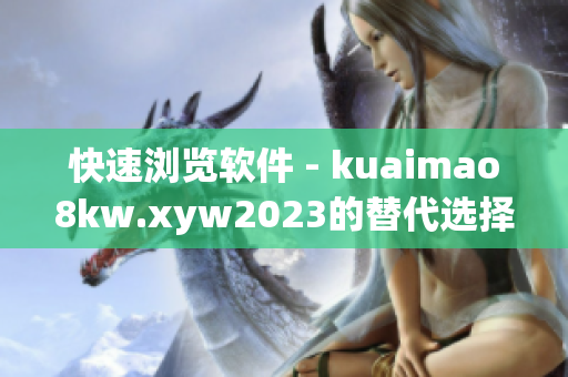 快速浏览软件 - kuaimao8kw.xyw2023的替代选择