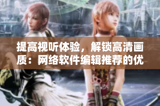 提高视听体验，解锁高清画质：网络软件编辑推荐的优质视频线