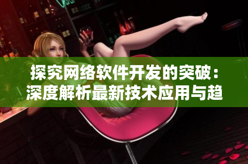 探究网络软件开发的突破：深度解析最新技术应用与趋势