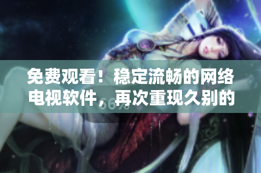 免费观看！稳定流畅的网络电视软件，再次重现久别的草原风光