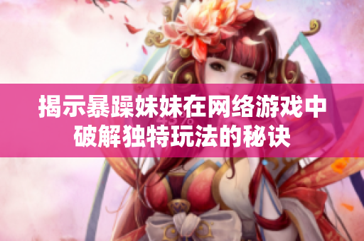 揭示暴躁妹妹在网络游戏中破解独特玩法的秘诀