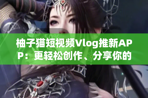 柚子猫短视频Vlog推新APP：更轻松创作、分享你的生活