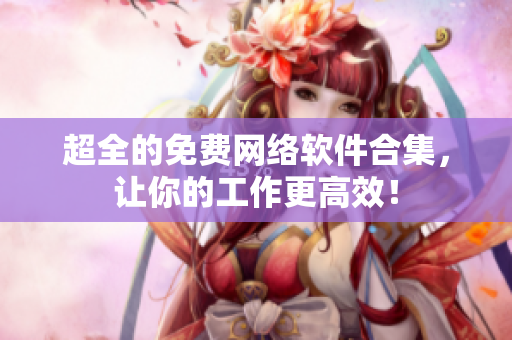 超全的免费网络软件合集，让你的工作更高效！