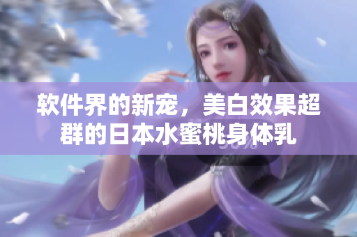 软件界的新宠，美白效果超群的日本水蜜桃身体乳