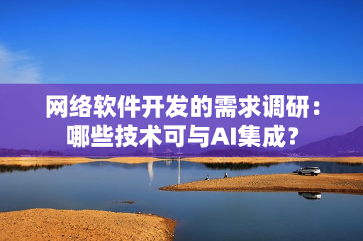 网络软件开发的需求调研：哪些技术可与AI集成？