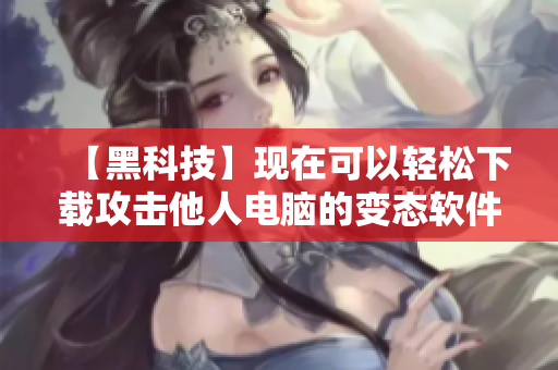 【黑科技】现在可以轻松下载攻击他人电脑的变态软件！