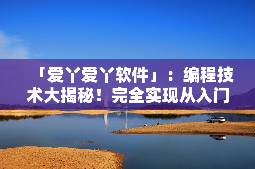 「爱丫爱丫软件」：编程技术大揭秘！完全实现从入门到精通